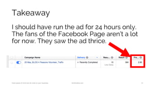 Takeaway
I should have run the ad for 24 hours only.
The fans of the Facebook Page aren’t a lot
for now. They saw the ad thrice.
Have peace of mind and do more on your business. AnnKristine.com 21
 