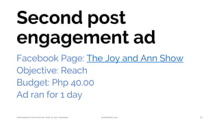 Second post
engagement ad
Facebook Page: The Joy and Ann Show
Objective: Reach
Budget: Php 40.00
Ad ran for 1 day
Have peace of mind and do more on your business. AnnKristine.com 22
 