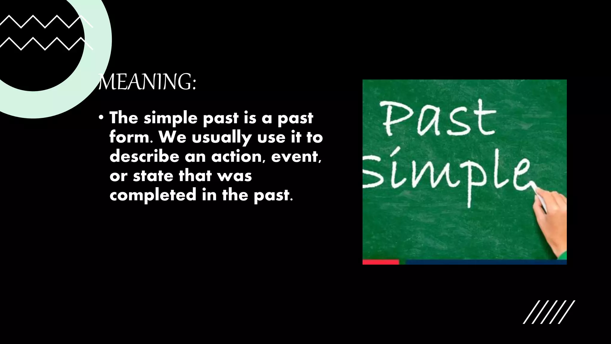 MEANING:
• The simple past is a past
form. We usually use it to
describe an action, event,
or state that was
completed in the past.
 