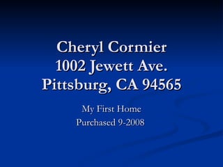 Cheryl Cormier 1002 Jewett Ave. Pittsburg, CA 94565 My First Home Purchased 9-2008  