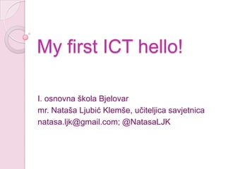 My first ICT hello!

I. osnovna škola Bjelovar
mr. Nataša Ljubić Klemše, učiteljica savjetnica
natasa.ljk@gmail.com; @NatasaLJK
 