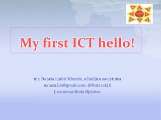 My first ICT hello!

  mr. Nataša Ljubić Klemše, učiteljica savjetnica
       natasa.ljk@gmail.com; @NatasaLJK
            I. osnovna škola Bjelovar
 