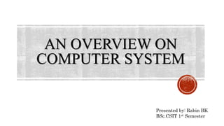 AN OVERVIEW ON
COMPUTER SYSTEM
1
Presented by: Rabin BK
BSc.CSIT 1st Semester
 