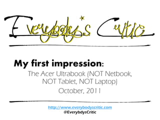 My first impression:
   The Acer Ultrabook (NOT Netbook,
       NOT Tablet, NOT Laptop)
            October, 2011

         http://www.everybodyscritic.com
                 @EverybdysCritic
 