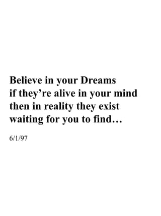 Believe in your Dreams
if they’re alive in your mind
then in reality they exist
waiting for you to find…
6/1/97
 