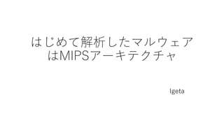 はじめて解析したマルウェア
はMIPSアーキテクチャ
Igeta
 
