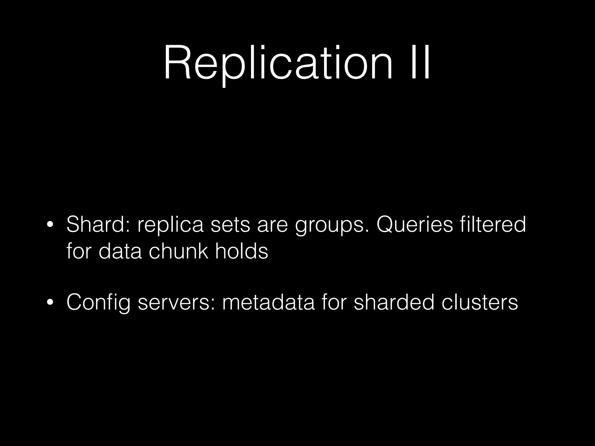 Replication II
• Shard: replica sets are groups. Queries ﬁltered
for data chunk holds
• Conﬁg servers: metadata for sharded clusters
 