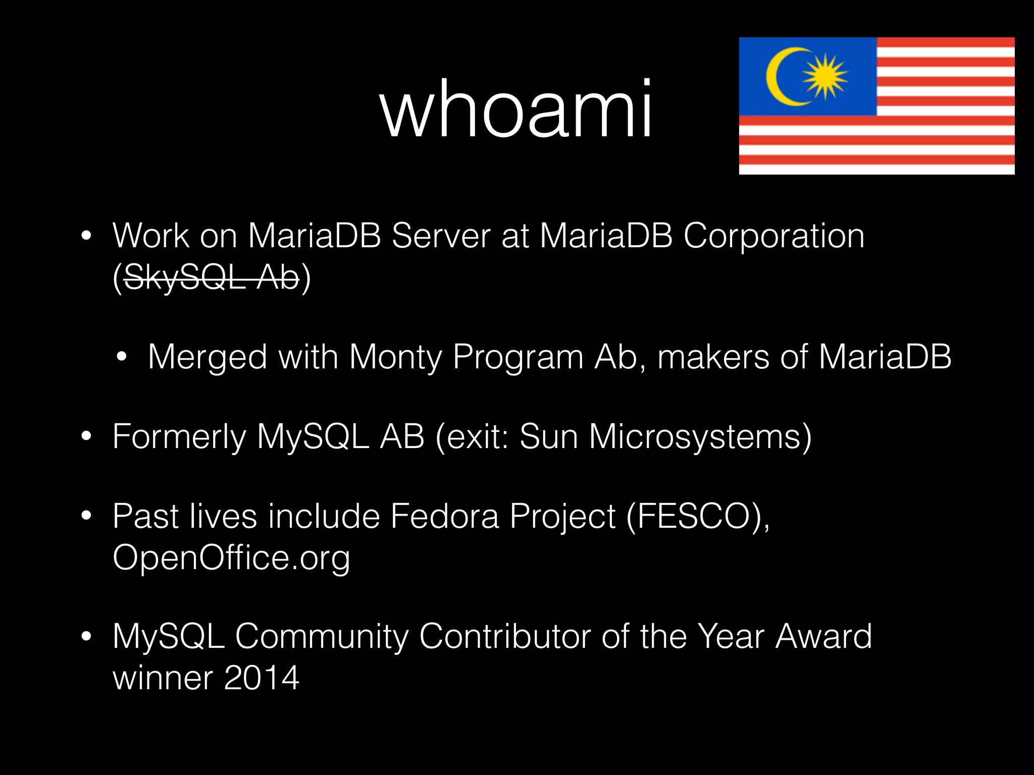 whoami
• Work on MariaDB Server at MariaDB Corporation
(SkySQL Ab)
• Merged with Monty Program Ab, makers of MariaDB
• Formerly MySQL AB (exit: Sun Microsystems)
• Past lives include Fedora Project (FESCO),
OpenOfﬁce.org
• MySQL Community Contributor of the Year Award
winner 2014
 
