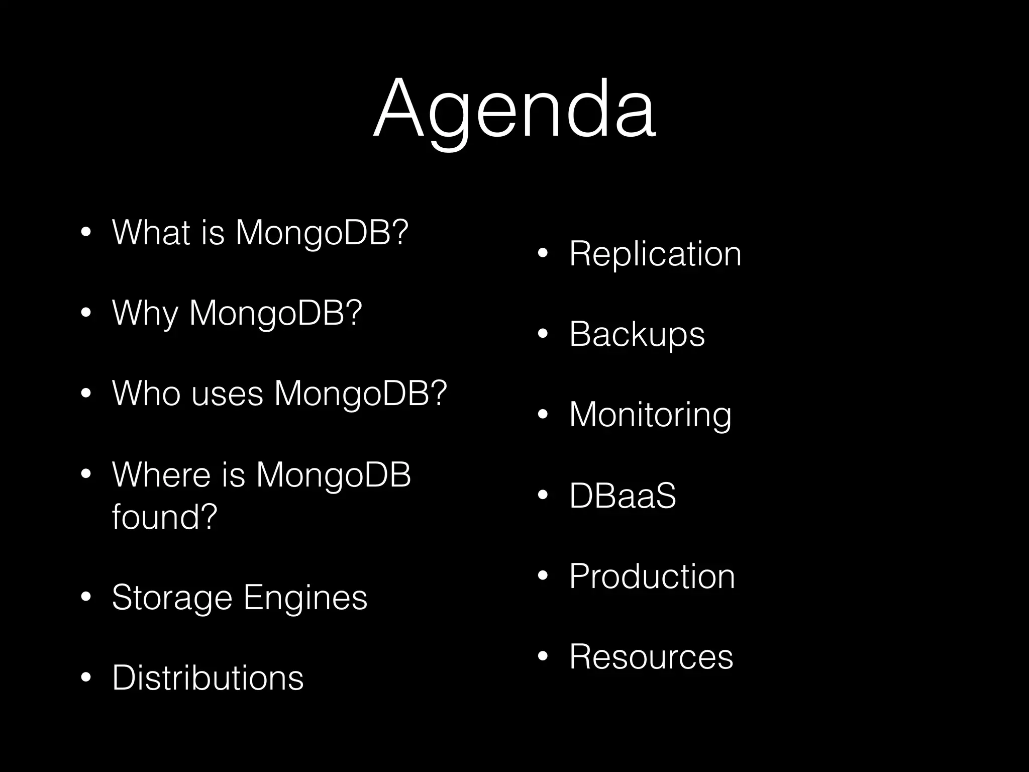 Agenda
• What is MongoDB?
• Why MongoDB?
• Who uses MongoDB?
• Where is MongoDB
found?
• Storage Engines
• Distributions
• Replication
• Backups
• Monitoring
• DBaaS
• Production
• Resources
 