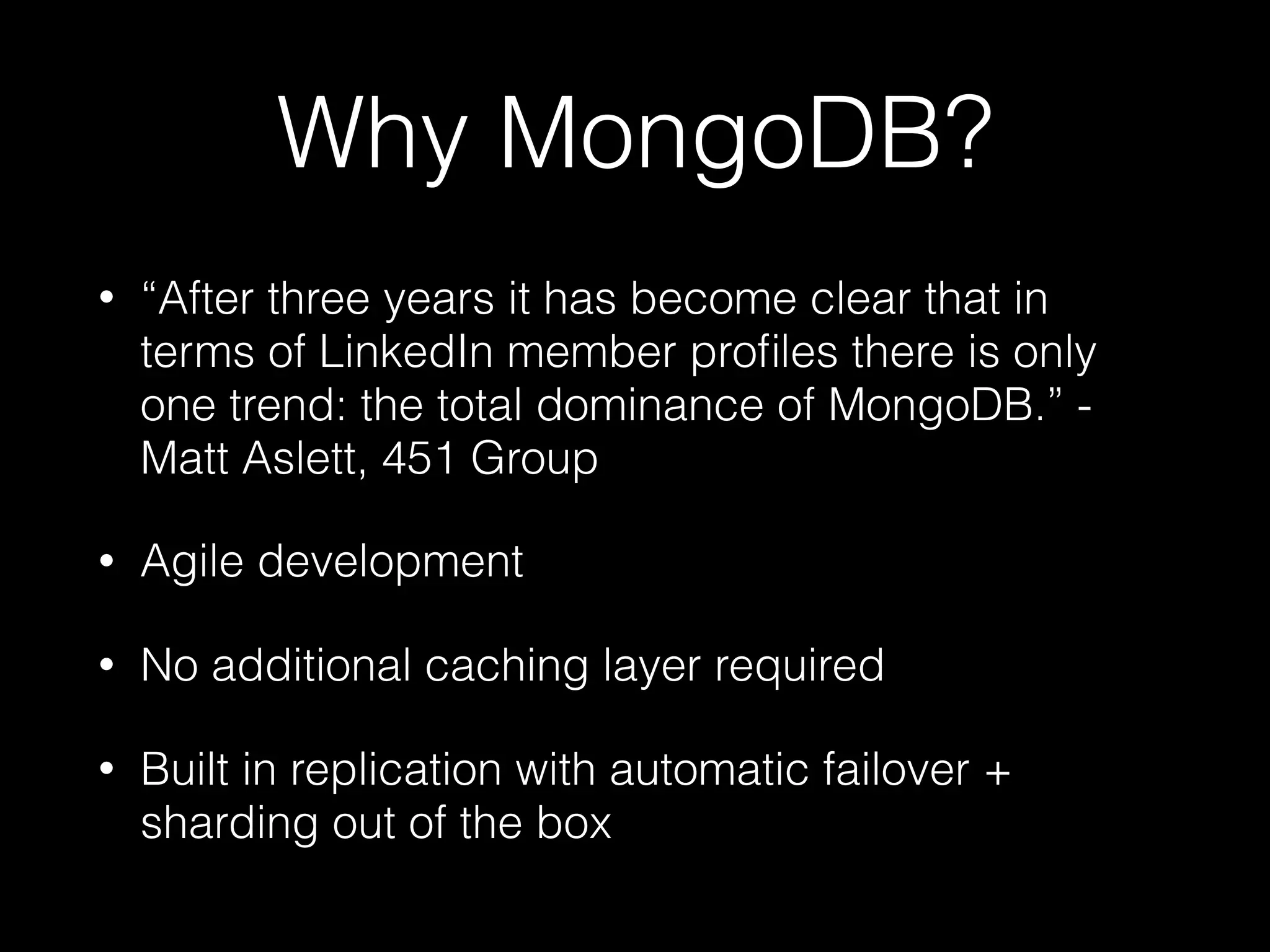 Why MongoDB?
• “After three years it has become clear that in
terms of LinkedIn member proﬁles there is only
one trend: the total dominance of MongoDB.” -
Matt Aslett, 451 Group
• Agile development
• No additional caching layer required
• Built in replication with automatic failover +
sharding out of the box
 