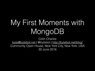 My First Moments with
MongoDB
Colin Charles
byte@bytebot.net | @bytebot | http://bytebot.net/blog/
Community Open House, New York City, New York, USA
30 June 2016
 
