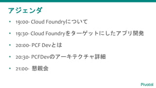 • 19:00- Cloud Foundryについて
• 19:30- Cloud Foundryをターゲットにしたアプリ開発
• 20:00- PCF Devとは
• 20:30- PCFDevのアーキテクチャ詳細
• 21:00- 懇親会
アジェンダ
 