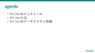 agenda
• PCF Devのインストール
• PCF Devとは
• PCF Devのアーキテクチャ詳細
 
