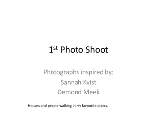 1st    Photo Shoot

         Photographs inspired by:
              Sannah Kvist
             Demond Meek
Houses and people walking in my favourite places.
 