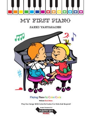MY FIRST PIANO
SAEED YAHYAZADEH
Playing Piano by Color Code
Without Sheet Music
Play Fun Songs With Colorful Codes For Kids And Beyond!
www.Yaromeh.ir
 
