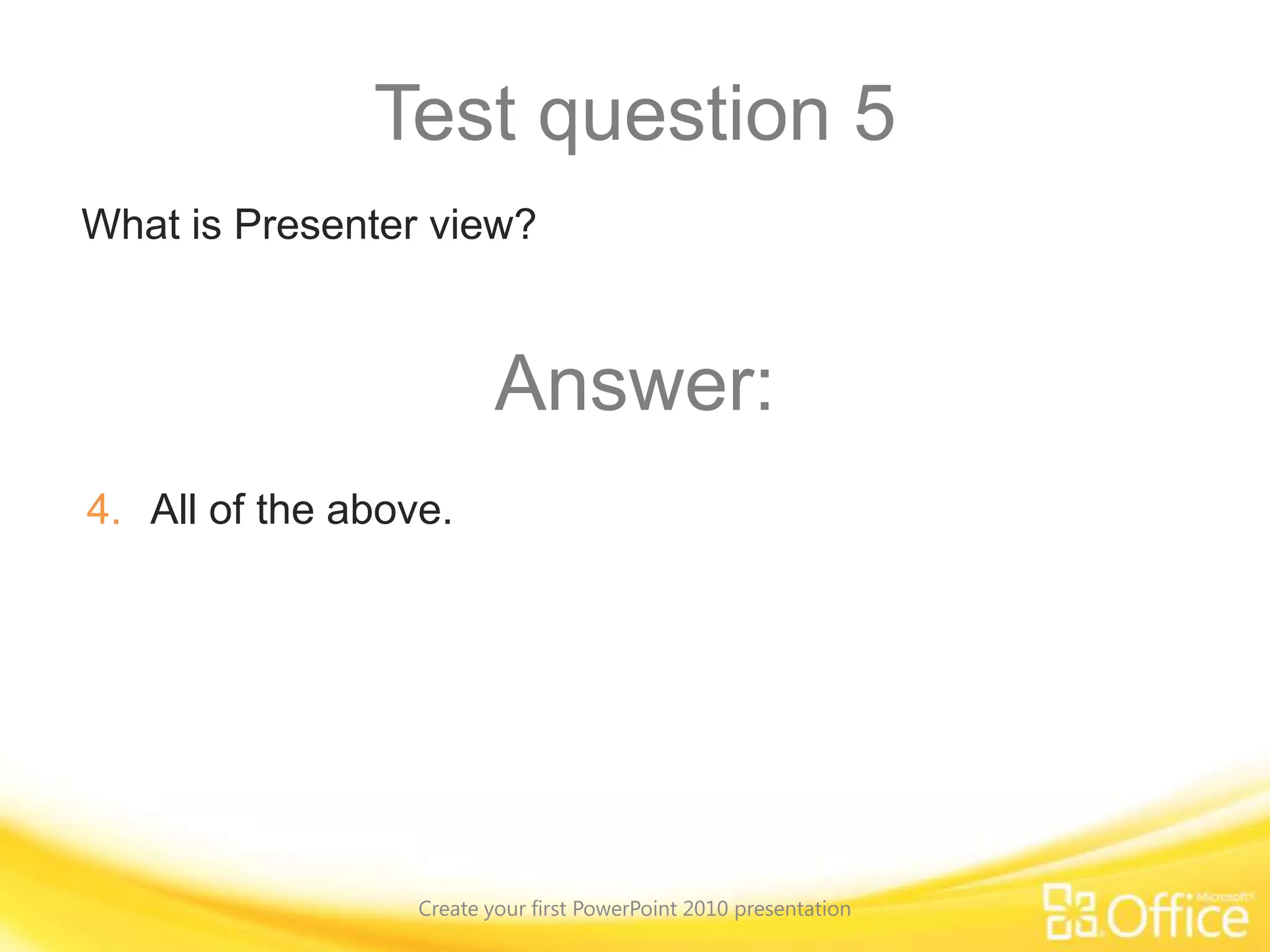 Test question 1How do you insert a new slide? (Pick one answer.)Create your first PowerPoint 2010 presentationOn the Insert tab, in the Images group, click Screenshot.Click the arrow under the slide icon on the Home tab, next to New Slide.Click Add New Slide on the Insert tab.