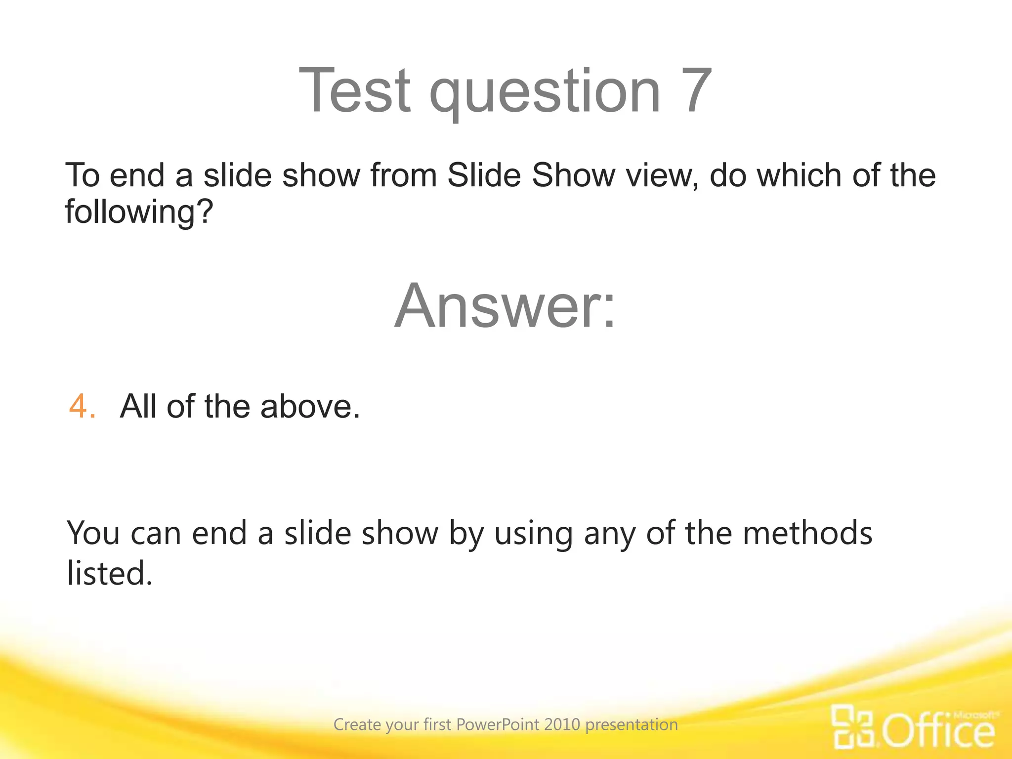 Test question 3When sizing and positioning pictures on a slide, it’s important to do which of the following? (Pick one answer.)Create your first PowerPoint 2010 presentationSize the picture to 5.07” by 5/7”.Maintain the aspect ratio, keeping the relative height and width the same.Size and move the picture by using the four-headed arrow.