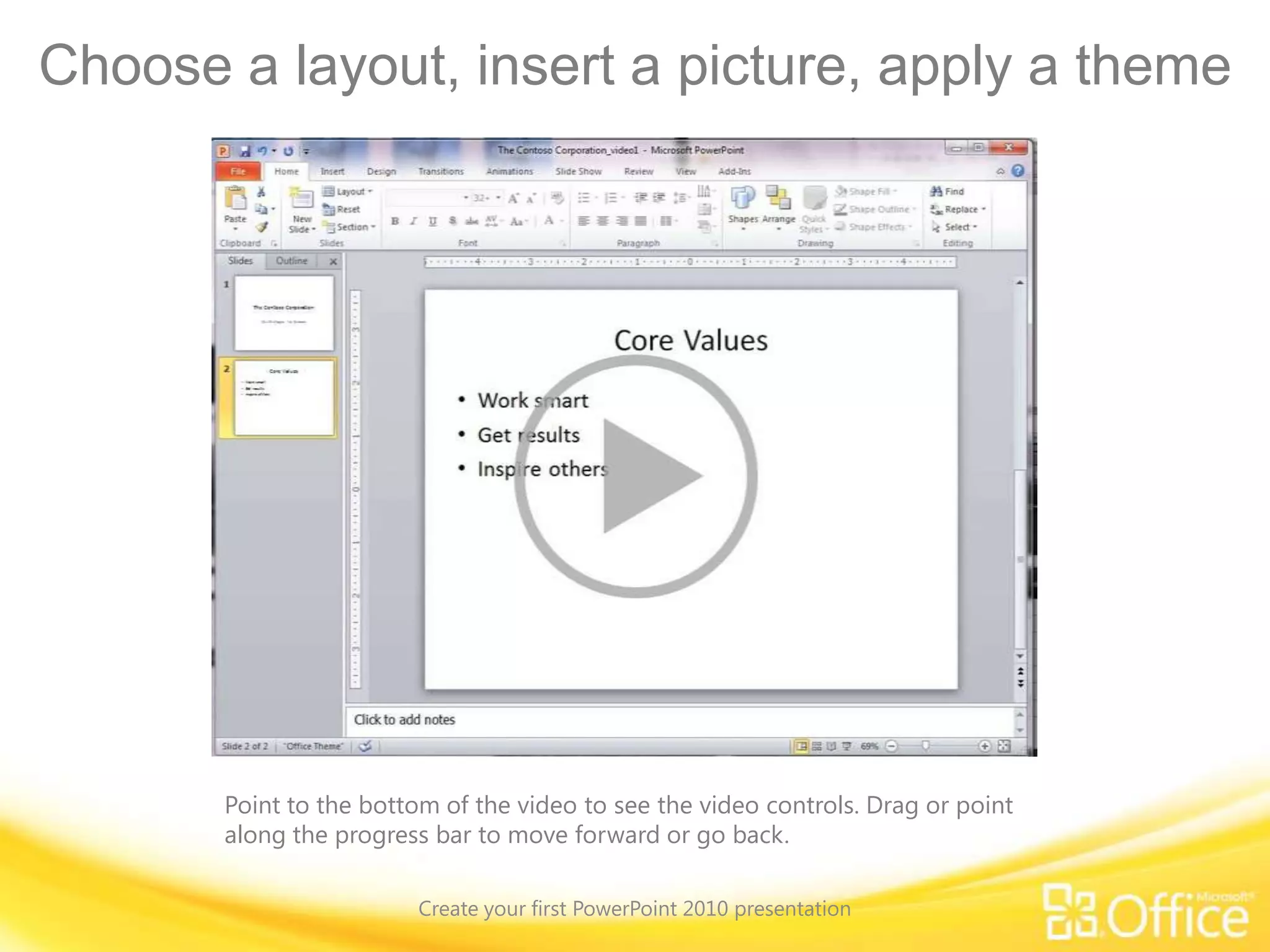 Overview: Create, prepare, shareCreate your first PowerPoint 2010 presentationIn this course, you’ll learn to create a PowerPoint 2010 presentation and prepare to share it with your audience.This includes creating slides and slide text; choosing a layout and working with pictures and themes; editing content; creating speaker notes; and more. 