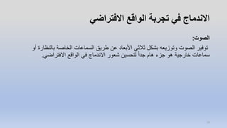 ‫االفتراضي‬ ‫الواقع‬ ‫تجربة‬ ‫في‬ ‫االندماج‬
‫الصوت‬:
‫بالنظ‬ ‫الخاصة‬ ‫السماعات‬ ‫طريق‬ ‫عن‬ ‫األبعاد‬ ‫ثالثي‬ ‫بشكل‬ ‫وتوزيعه‬ ‫الصوت‬ ‫توفير‬‫أو‬ ‫ارة‬
‫االفتراضي‬ ‫الواقع‬ ‫في‬ ‫االندماج‬ ‫شعور‬ ‫لتحسين‬ ً‫ا‬‫جد‬ ‫هام‬ ‫جزء‬ ‫هو‬ ‫خارجية‬ ‫سماعات‬.
13
 