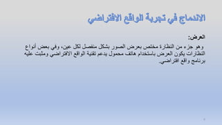 ‫العرض‬:
‫أن‬ ‫بعض‬ ‫وفي‬ ،‫عين‬ ‫لكل‬ ‫منفصل‬ ‫بشكل‬ ‫الصور‬ ‫بعرض‬ ‫مختص‬ ‫النظارة‬ ‫من‬ ‫جزء‬ ‫وهو‬‫واع‬
‫ومث‬ ‫االفتراضي‬ ‫الواقع‬ ‫تقنية‬ ‫يدعم‬ ‫محمول‬ ‫هاتف‬ ‫باستخدام‬ ‫العرض‬ ‫يكون‬ ‫النظارات‬‫عليه‬ ‫بت‬
‫افتراضي‬ ‫واقع‬ ‫برنامج‬.
8
 