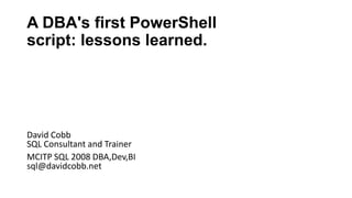 A DBA's first PowerShell
script: lessons learned.




David Cobb
SQL Consultant and Trainer
MCITP SQL 2008 DBA,Dev,BI
sql@davidcobb.net
 