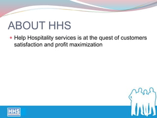 ABOUT HHS
 Help Hospitality services is at the quest of customers
satisfaction and profit maximization
 
