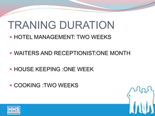 TRANING DURATION
 HOTEL MANAGEMENT: TWO WEEKS
 WAITERS AND RECEPTIONIST:ONE MONTH
 HOUSE KEEPING :ONE WEEK
 COOKING :TWO WEEKS
 