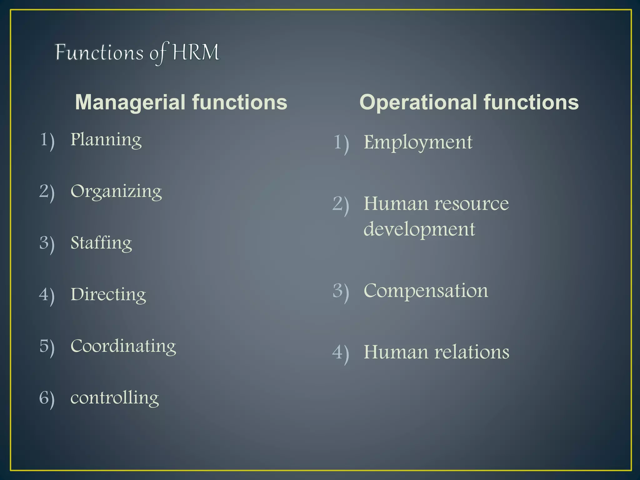Managerial functions
1) Planning
2) Organizing
3) Staffing
4) Directing
5) Coordinating
6) controlling
Operational functions
1) Employment
2) Human resource
development
3) Compensation
4) Human relations
 