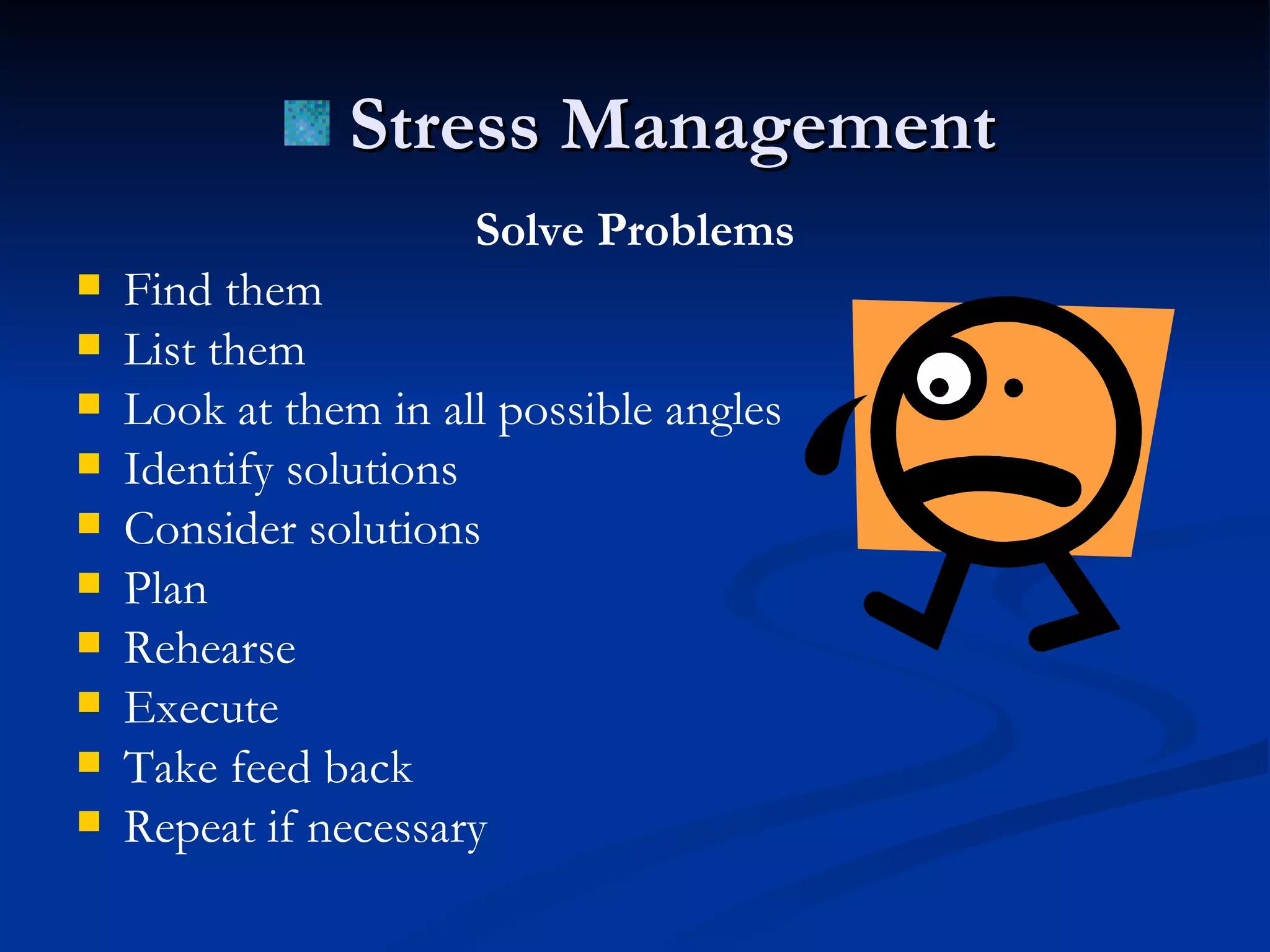 Solve Problems Find them List them Look at them in all possible angles Identify solutions Consider solutions Plan Rehearse Execute Take feed back  Repeat if necessary Stress Management 