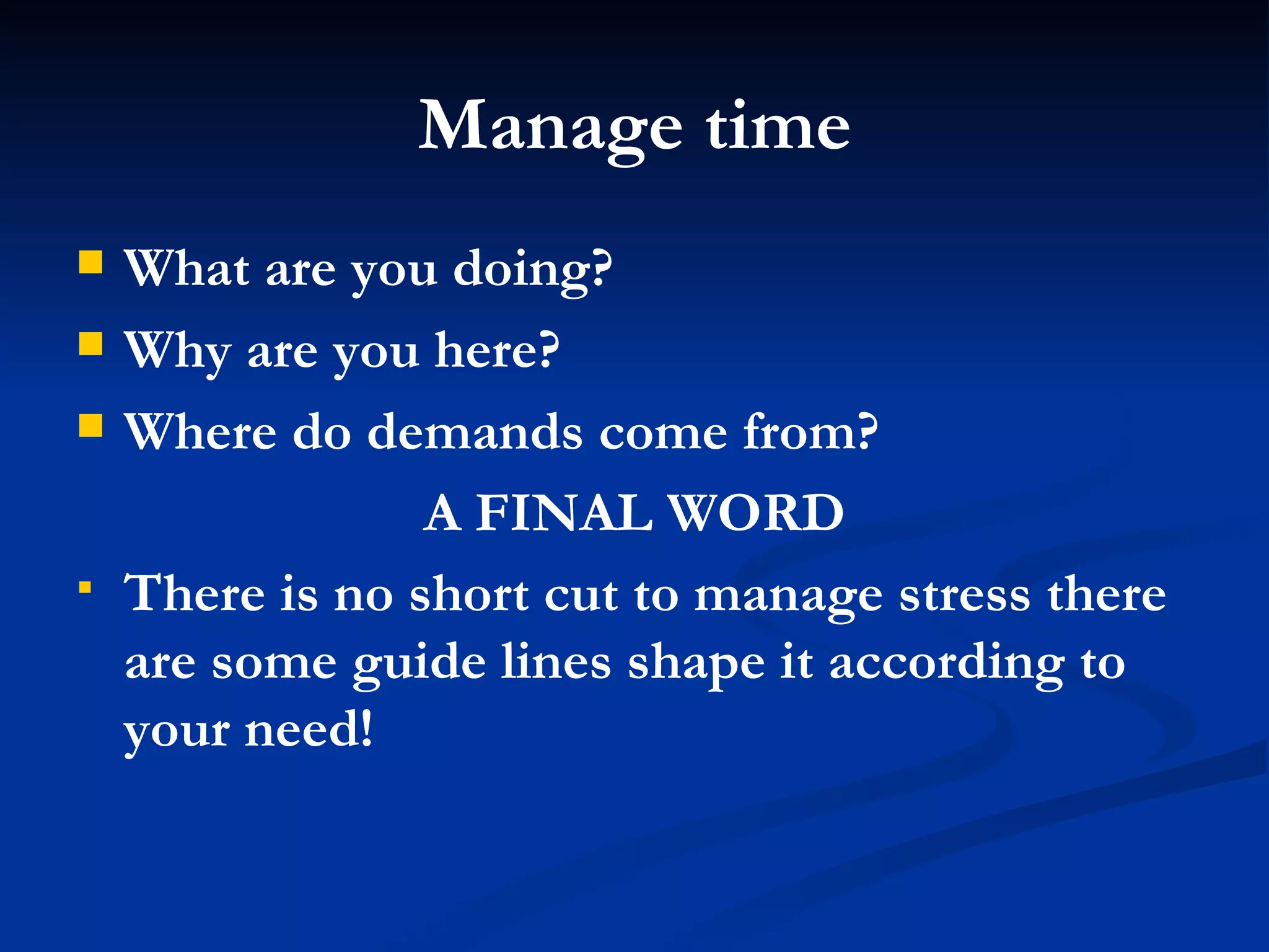 Manage time What are you doing? Why are you here? Where do demands come from? A FINAL WORD There is no short cut to manage stress there are some guide lines shape it according to your need! 