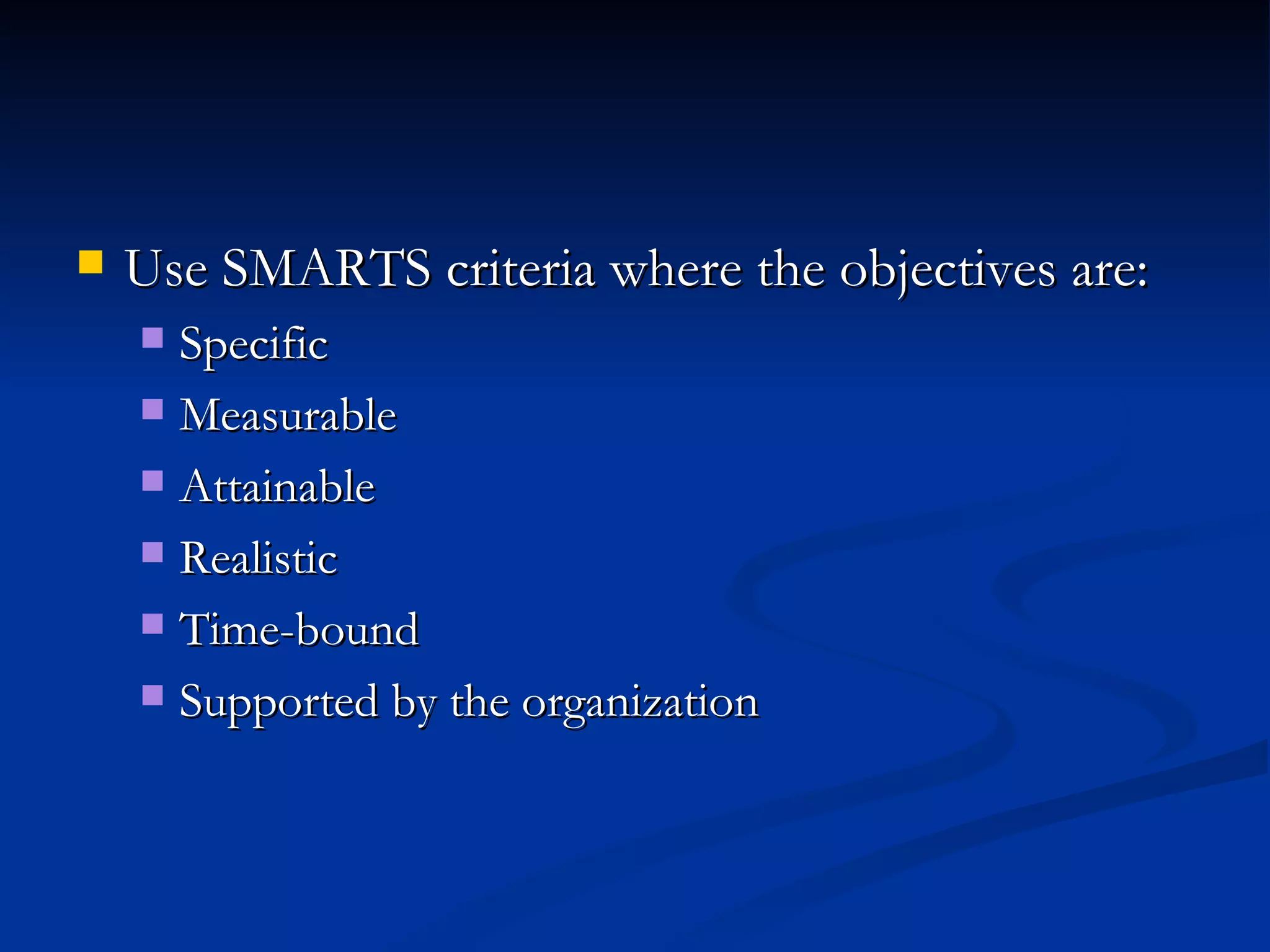 Use SMARTS criteria where the objectives are: Specific Measurable Attainable Realistic Time-bound Supported by the organization 