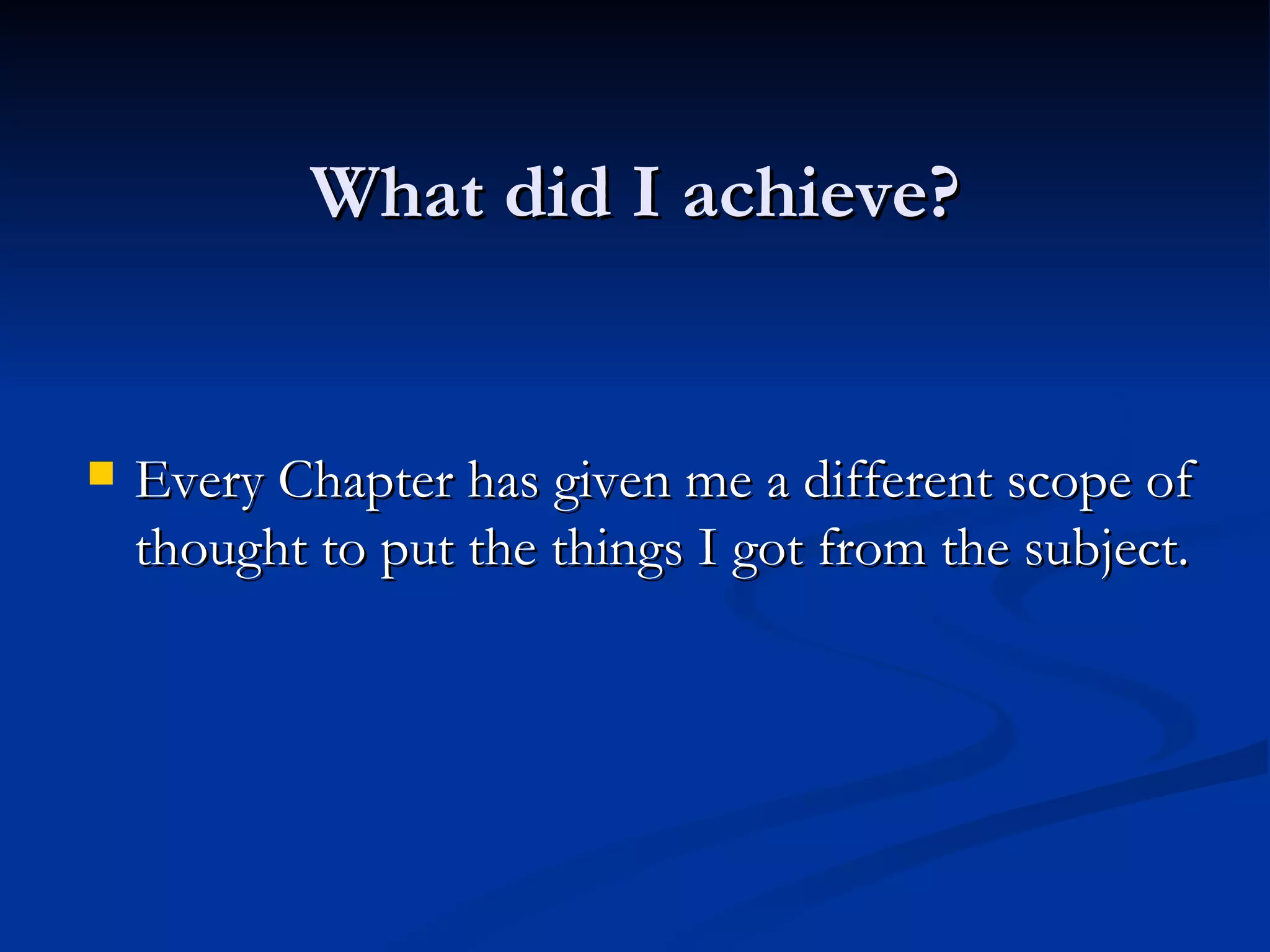 What did I achieve? Every Chapter has given me a different scope of thought to put the things I got from the subject. 
