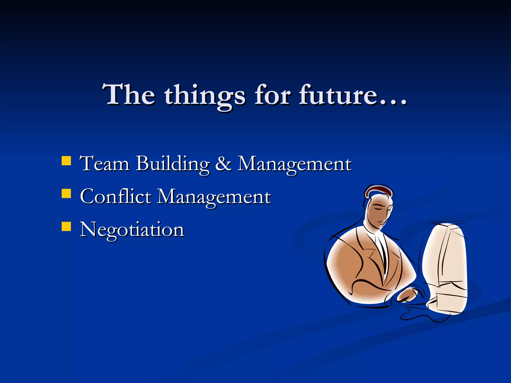 The things for future… Team Building & Management Conflict Management Negotiation 