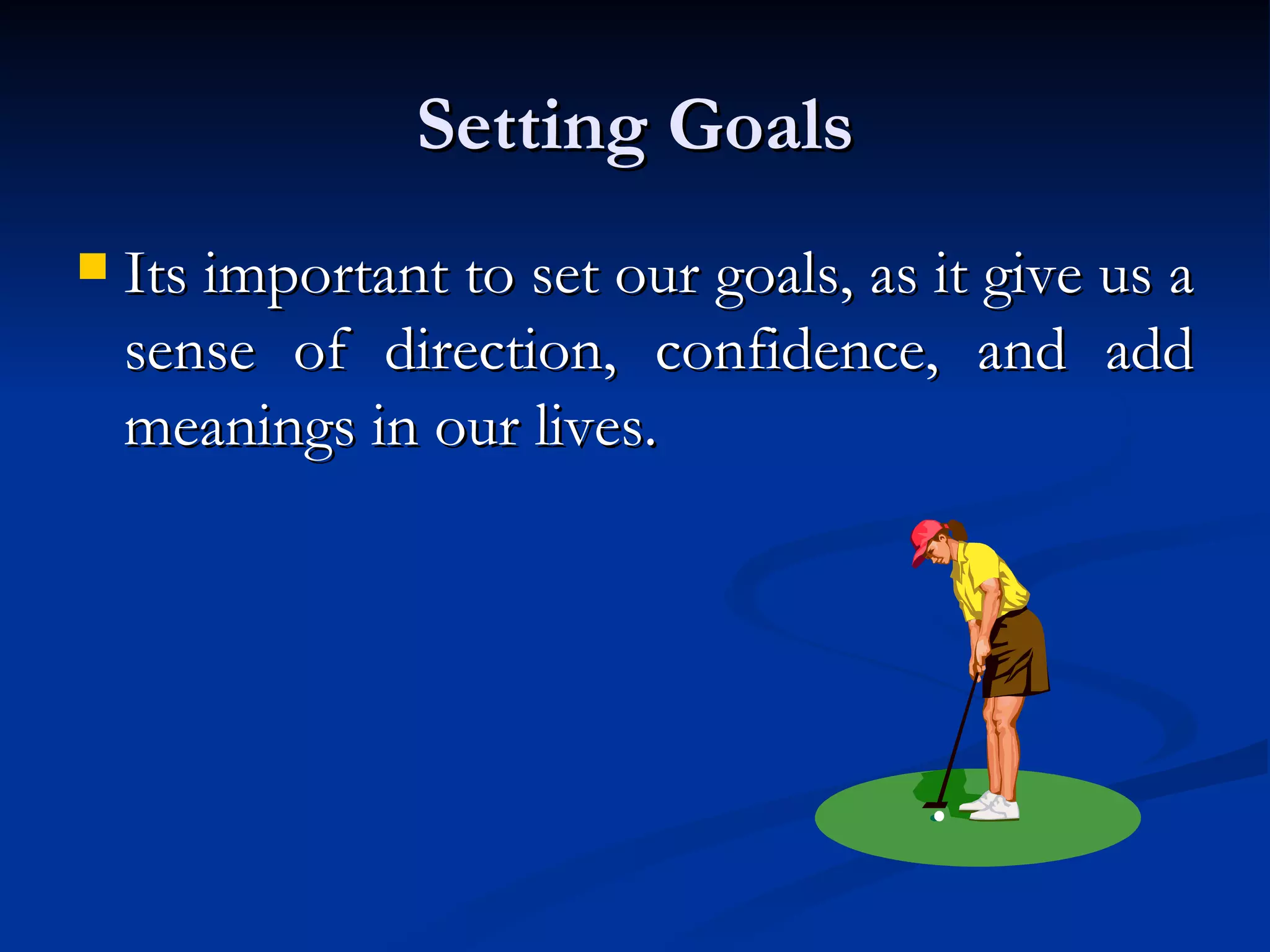 Setting Goals Its important to set our goals, as it give us a sense of direction, confidence, and add meanings in our lives. 