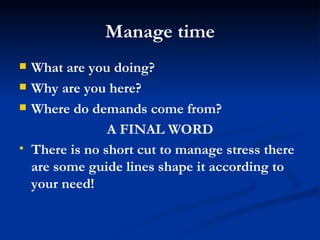 Manage time What are you doing? Why are you here? Where do demands come from? A FINAL WORD There is no short cut to manage stress there are some guide lines shape it according to your need! 