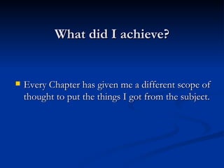 What did I achieve? Every Chapter has given me a different scope of thought to put the things I got from the subject. 