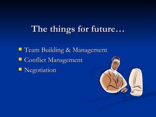 The things for future… Team Building & Management Conflict Management Negotiation 
