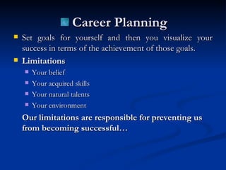 Career Planning Set goals for yourself and then you visualize your success in terms of the achievement of those goals. Limitations Your belief  Your acquired skills Your natural talents Your environment Our limitations are responsible for preventing us from becoming successful… 