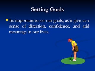 Setting Goals Its important to set our goals, as it give us a sense of direction, confidence, and add meanings in our lives. 