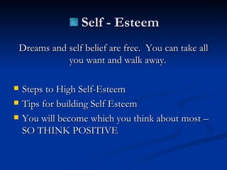 Dreams and self belief are free.  You can take all you want and walk away. Steps to High Self-Esteem Tips for building Self Esteem You will become which you think about most – SO THINK POSITIVE Self - Esteem 