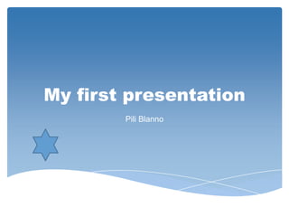 My first presentation
        Pili Blanno
 