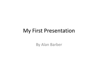 My First Presentation

     By Alan Barber
 