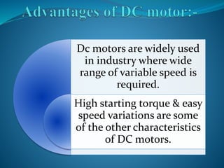 Dc motors are widely used 
in industry where wide 
range of variable speed is 
required. 
High starting torque & easy 
speed variations are some 
of the other characteristics 
of DC motors. 
 