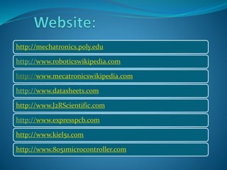 http://mechatronics.poly.edu 
http://www.roboticswikipedia.com 
http://www.mecatronicswikipedia.com 
http://www.datasheets.com 
http://www.J2RScientific.com 
http://www.expresspcb.com 
http://www.kiel51.com 
http://www.8051microcontroller.com 
 