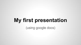 My first presentation
(using google docs)
 