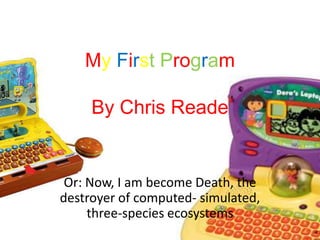 MyFirstProgramBy Chris Reade Or: Now, I am become Death, the destroyer of computed- simulated, three-species ecosystems 