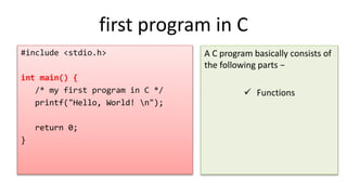first program in C
#include <stdio.h>
int main() {
/* my first program in C */
printf("Hello, World! n");
return 0;
}
A C program basically consists of
the following parts −
 Functions
 