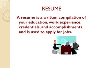 RESUME
A resume is a written compilation of
your education, work experience,
credentials, and accomplishments
and is used to apply for jobs.
 