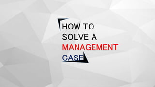 HOW TO
SOLVE A
MANAGEMENT
CASE
 