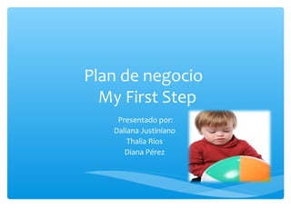 Plan de negocio
My First Step
Presentado por:
Daliana Justiniano
Thalia Rios
Diana Pérez
 